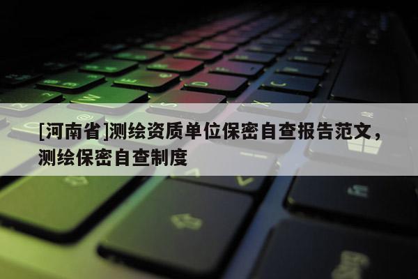 [河南省]测绘资质单位保密自查报告范文，测绘保密自查制度