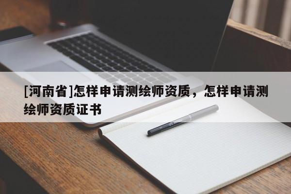 [河南省]怎样申请测绘师资质，怎样申请测绘师资质证书
