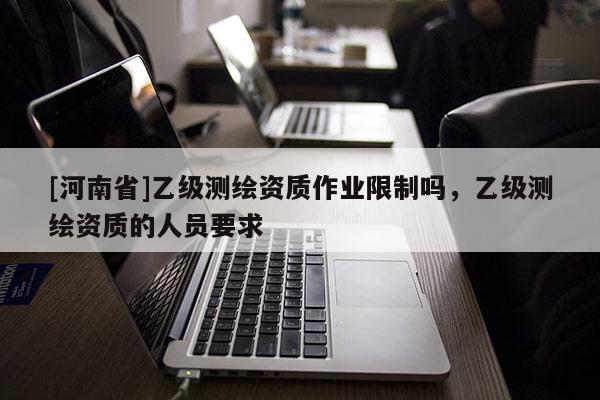 [河南省]乙级测绘资质作业限制吗，乙级测绘资质的人员要求