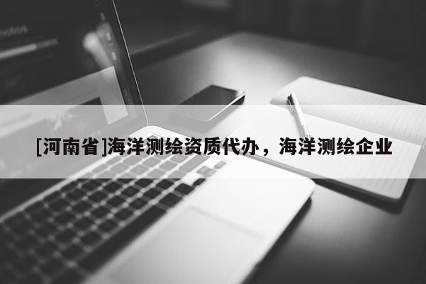 [河南省]海洋测绘资质代办，海洋测绘企业