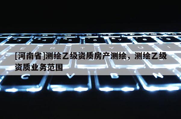 [河南省]测绘乙级资质房产测绘，测绘乙级资质业务范围