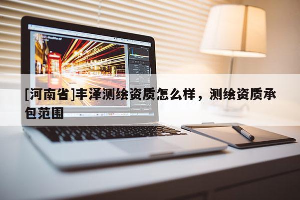 [河南省]丰泽测绘资质怎么样，测绘资质承包范围
