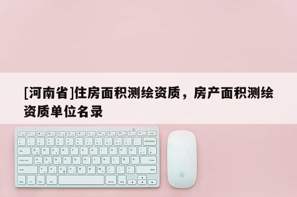 [河南省]住房面积测绘资质，房产面积测绘资质单位名录
