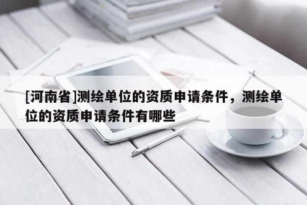 [河南省]测绘单位的资质申请条件，测绘单位的资质申请条件有哪些