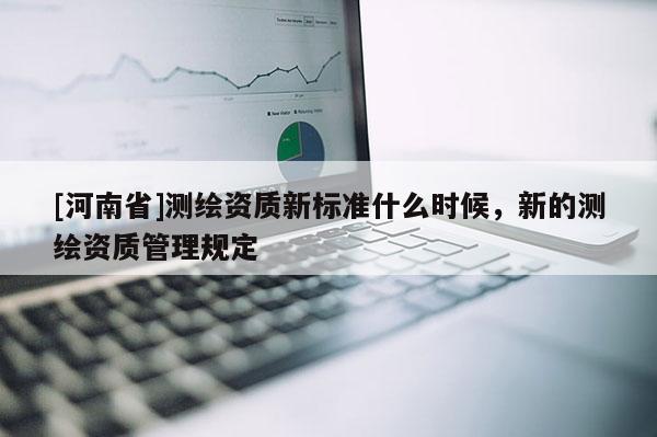 [河南省]测绘资质新标准什么时候，新的测绘资质管理规定