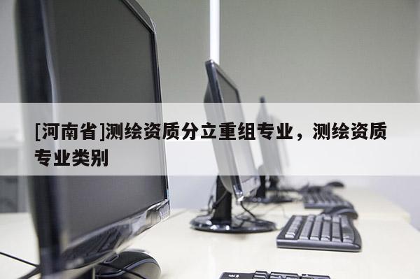 [河南省]测绘资质分立重组专业，测绘资质专业类别