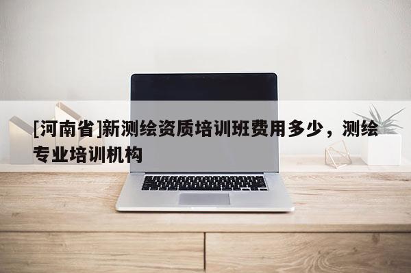 [河南省]新测绘资质培训班费用多少，测绘专业培训机构