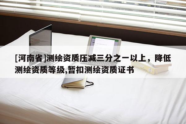 [河南省]测绘资质压减三分之一以上，降低测绘资质等级,暂扣测绘资质证书