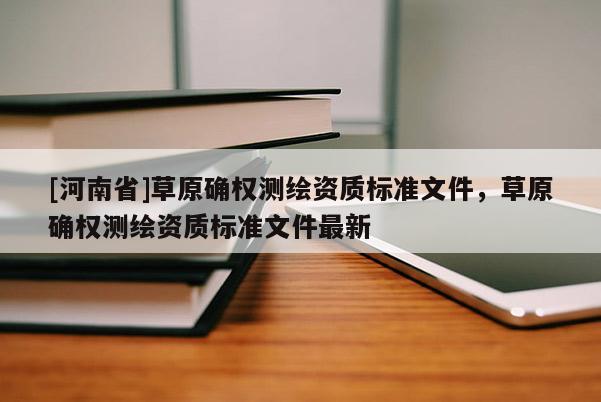 [河南省]草原确权测绘资质标准文件，草原确权测绘资质标准文件最新