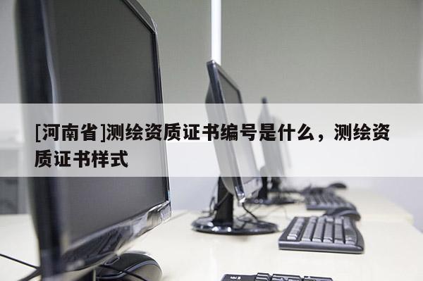 [河南省]测绘资质证书编号是什么，测绘资质证书样式
