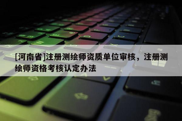 [河南省]注册测绘师资质单位审核，注册测绘师资格考核认定办法