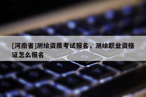 [河南省]测绘资质考试报名，测绘职业资格证怎么报名