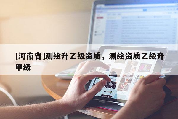 [河南省]测绘升乙级资质，测绘资质乙级升甲级