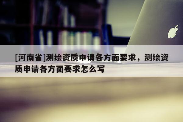[河南省]测绘资质申请各方面要求，测绘资质申请各方面要求怎么写