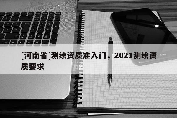 [河南省]测绘资质准入门，2021测绘资质要求