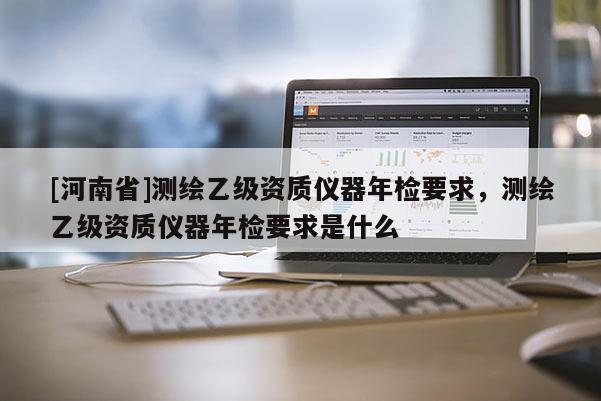 [河南省]测绘乙级资质仪器年检要求，测绘乙级资质仪器年检要求是什么