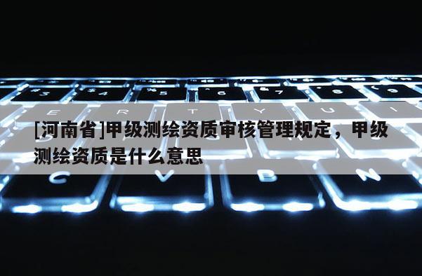 [河南省]甲级测绘资质审核管理规定，甲级测绘资质是什么意思