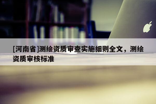 [河南省]测绘资质审查实施细则全文，测绘资质审核标准