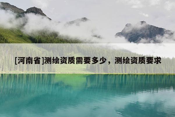 [河南省]测绘资质需要多少，测绘资质要求