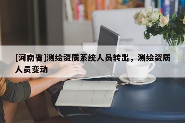 [河南省]测绘资质系统人员转出，测绘资质人员变动