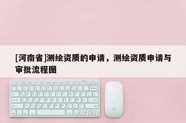 [河南省]测绘资质的申请，测绘资质申请与审批流程图