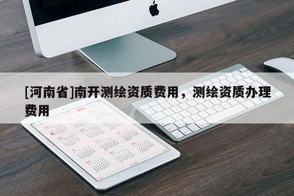 [河南省]南开测绘资质费用，测绘资质办理费用