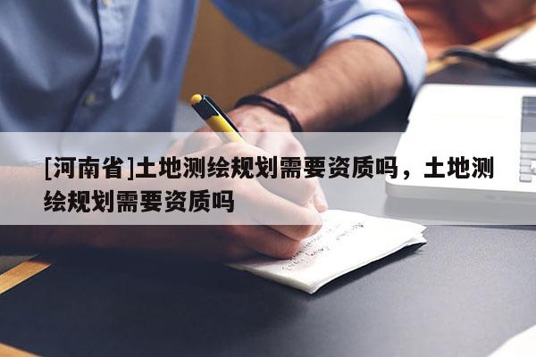 [河南省]土地测绘规划需要资质吗，土地测绘规划需要资质吗