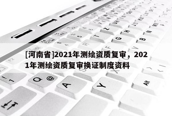 [河南省]2021年测绘资质复审，2021年测绘资质复审换证制度资料