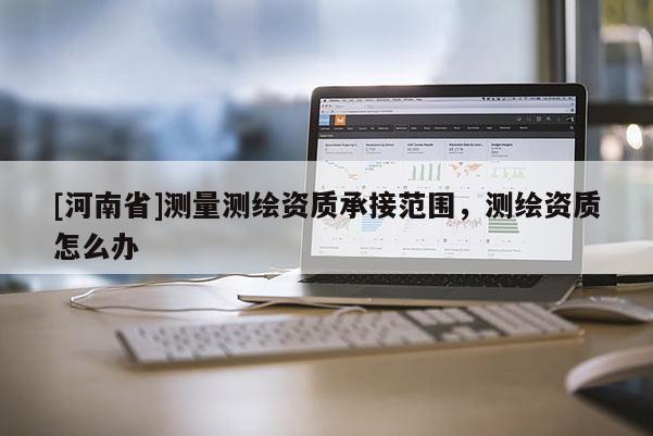 [河南省]测量测绘资质承接范围，测绘资质怎么办