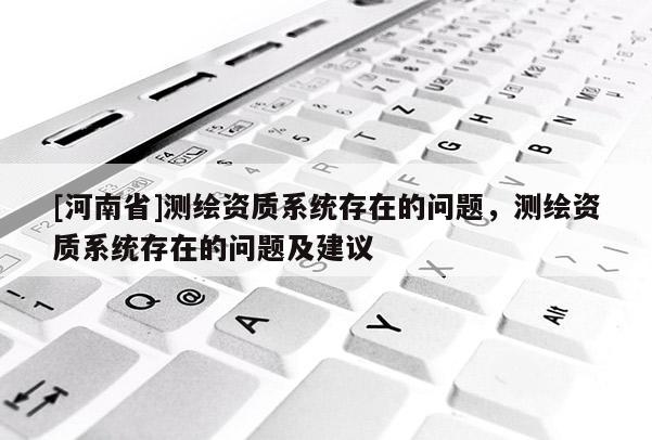 [河南省]测绘资质系统存在的问题，测绘资质系统存在的问题及建议