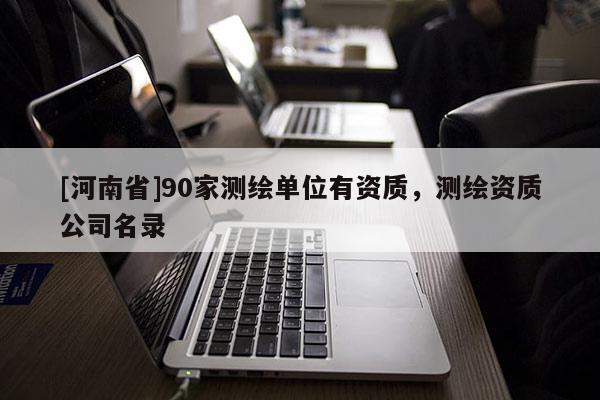 [河南省]90家测绘单位有资质，测绘资质公司名录