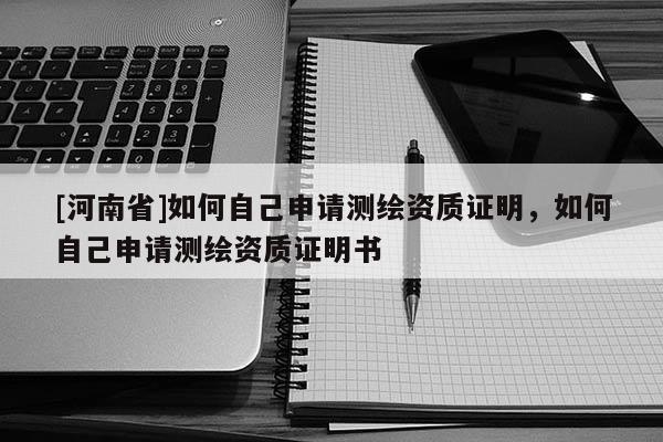 [河南省]如何自己申请测绘资质证明，如何自己申请测绘资质证明书