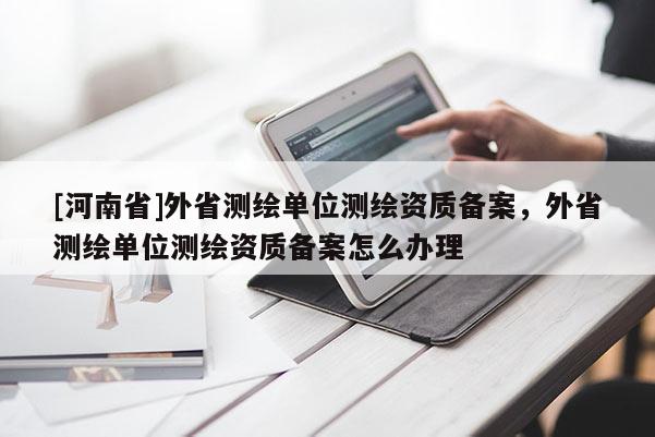 [河南省]外省测绘单位测绘资质备案，外省测绘单位测绘资质备案怎么办理