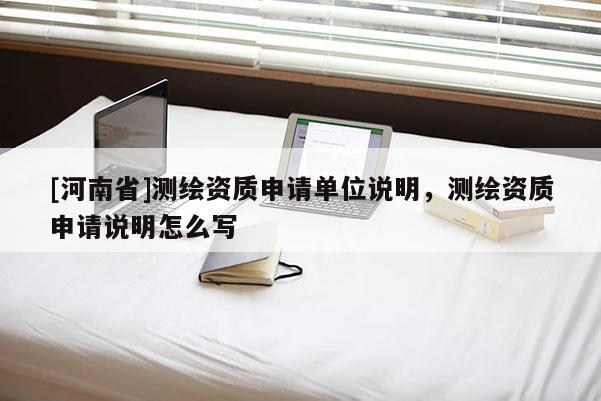 [河南省]测绘资质申请单位说明，测绘资质申请说明怎么写