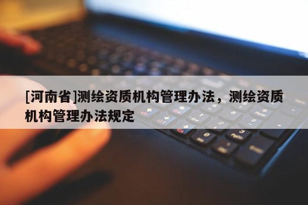 [河南省]测绘资质机构管理办法，测绘资质机构管理办法规定