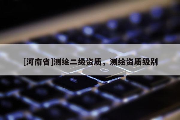 [河南省]测绘二级资质，测绘资质级别