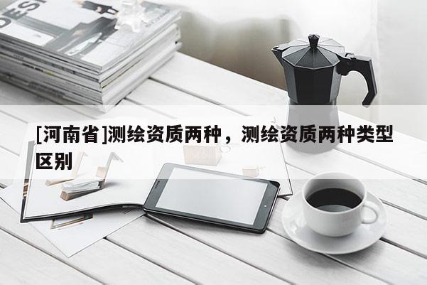 [河南省]测绘资质两种，测绘资质两种类型区别