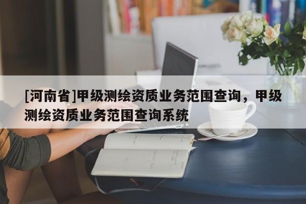 [河南省]甲级测绘资质业务范围查询，甲级测绘资质业务范围查询系统