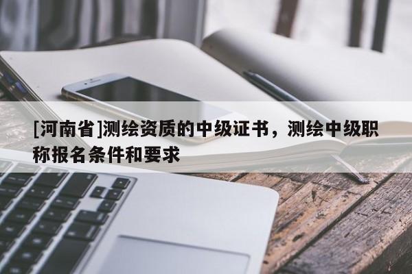 [河南省]测绘资质的中级证书，测绘中级职称报名条件和要求