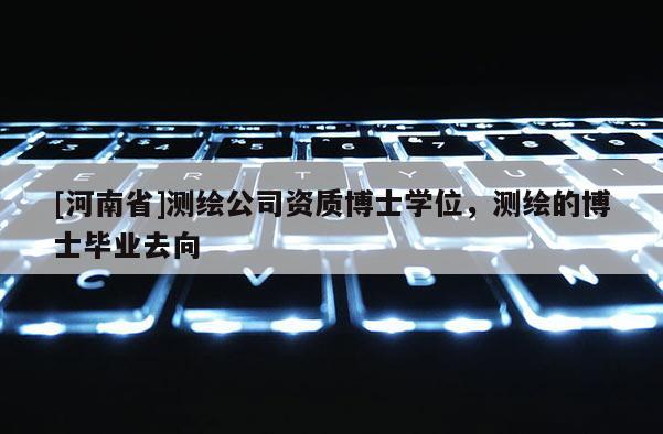 [河南省]测绘公司资质博士学位，测绘的博士毕业去向