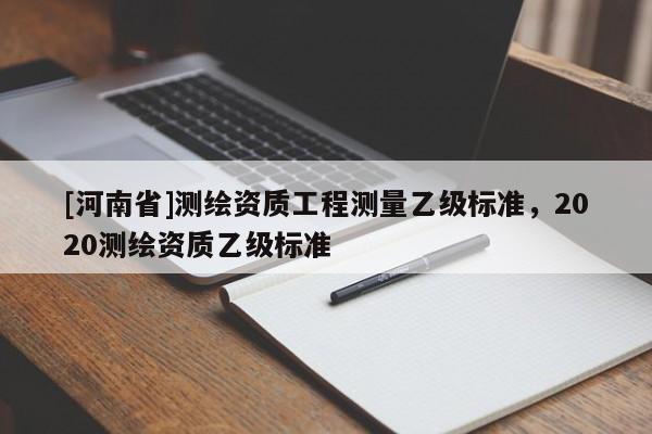 [河南省]测绘资质工程测量乙级标准，2020测绘资质乙级标准