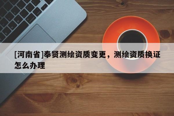 [河南省]奉贤测绘资质变更，测绘资质换证怎么办理
