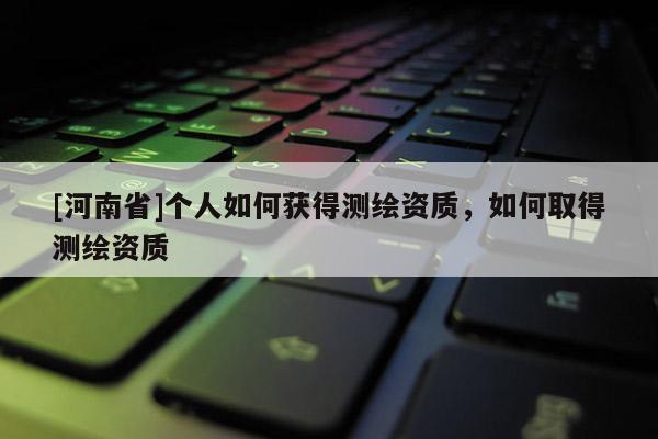 [河南省]个人如何获得测绘资质，如何取得测绘资质
