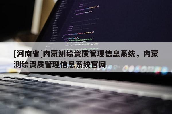 [河南省]内蒙测绘资质管理信息系统，内蒙测绘资质管理信息系统官网