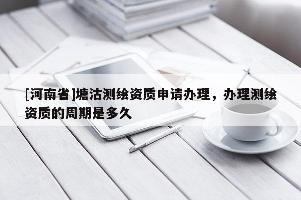 [河南省]塘沽测绘资质申请办理，办理测绘资质的周期是多久