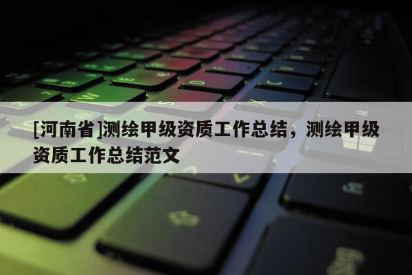 [河南省]测绘甲级资质工作总结，测绘甲级资质工作总结范文