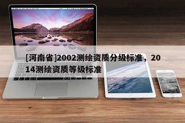 [河南省]2002测绘资质分级标准，2014测绘资质等级标准