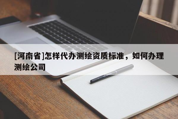 [河南省]怎样代办测绘资质标准，如何办理测绘公司