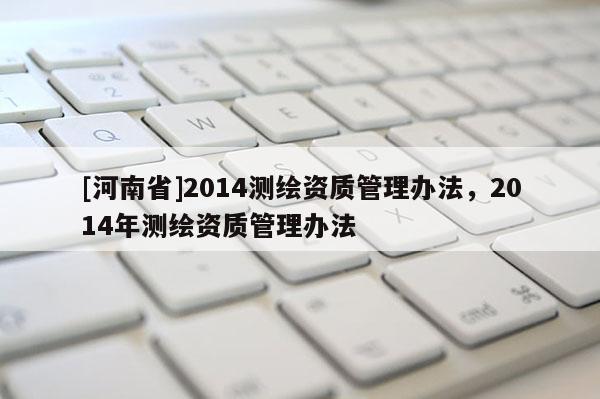 [河南省]2014测绘资质管理办法，2014年测绘资质管理办法