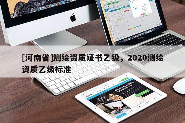 [河南省]测绘资质证书乙级，2020测绘资质乙级标准